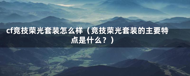 cf竞技荣光套装怎么样（竞技荣光套装的主要特点是什么？）