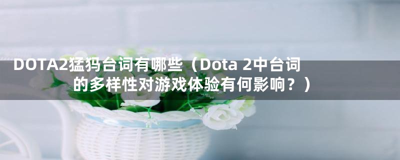 DOTA2猛犸台词有哪些（Dota 2中台词的多样性对游戏体验有何影响？）