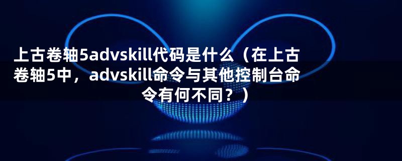 上古卷轴5advskill代码是什么（在上古卷轴5中，advskill命令与其他控制台命令有何不同？）