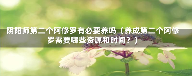 阴阳师第二个阿修罗有必要养吗（养成第二个阿修罗需要哪些资源和时间？）