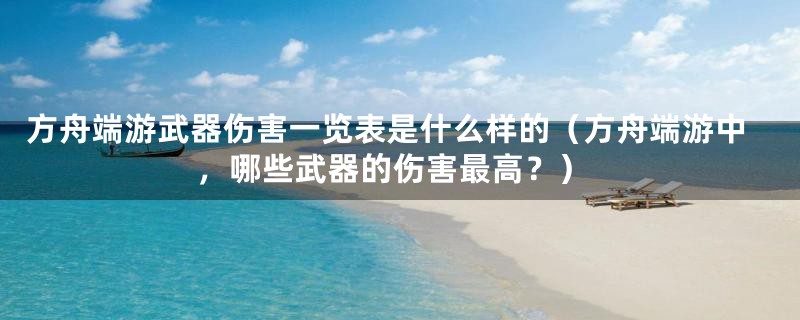 方舟端游武器伤害一览表是什么样的（方舟端游中，哪些武器的伤害最高？）