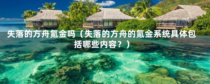 失落的方舟氪金吗（失落的方舟的氪金系统具体包括哪些内容？）