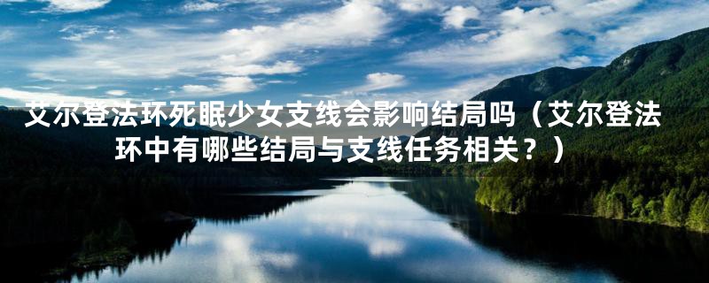 艾尔登法环死眠少女支线会影响结局吗（艾尔登法环中有哪些结局与支线任务相关？）