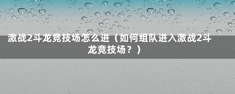 激战2斗龙竞技场怎么进（如何组队进入激战2斗龙竞技场？）