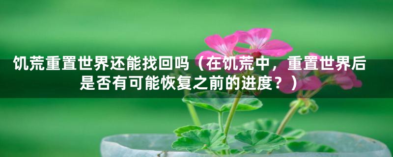 饥荒重置世界还能找回吗（在饥荒中，重置世界后是否有可能恢复之前的进度？）