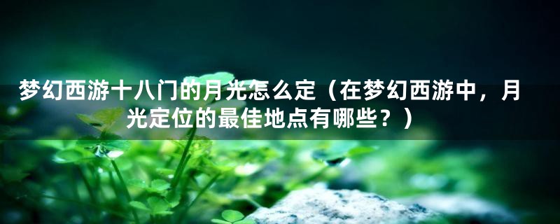 梦幻西游十八门的月光怎么定（在梦幻西游中，月光定位的最佳地点有哪些？）