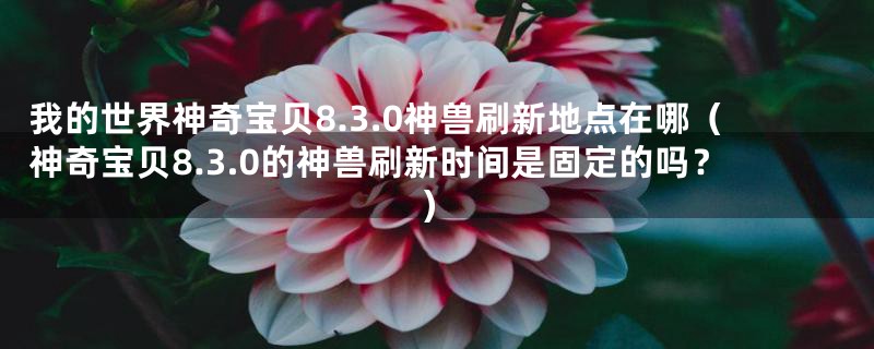 我的世界神奇宝贝8.3.0神兽刷新地点在哪（神奇宝贝8.3.0的神兽刷新时间是固定的吗？）