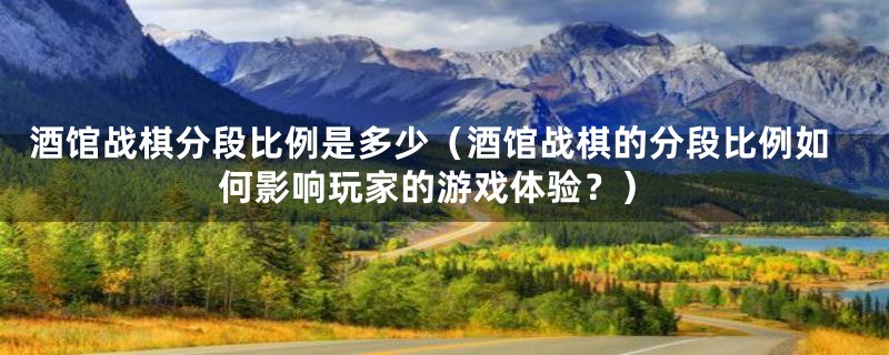 酒馆战棋分段比例是多少（酒馆战棋的分段比例如何影响玩家的游戏体验？）