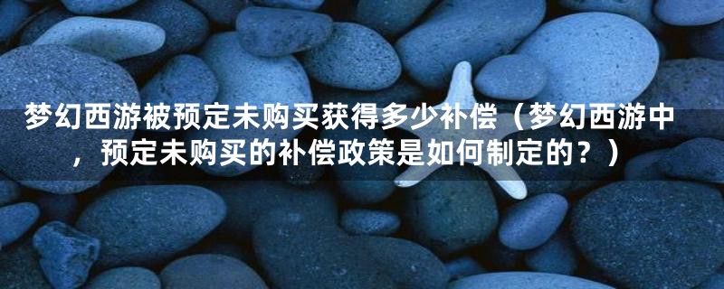 梦幻西游被预定未购买获得多少补偿（梦幻西游中，预定未购买的补偿政策是如何制定的？）