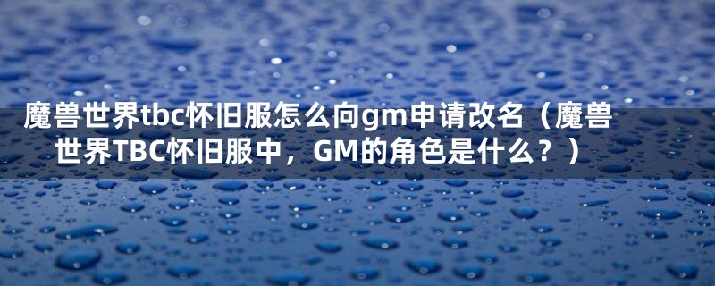 魔兽世界tbc怀旧服怎么向gm申请改名（魔兽世界TBC怀旧服中，GM的角色是什么？）