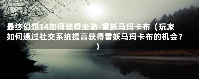 最终幻想14如何获得坐骑-雷妖马玛卡布（玩家如何通过社交系统提高获得雷妖马玛卡布的机会？）