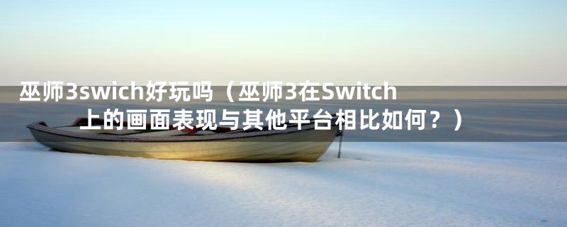 巫师3swich好玩吗（巫师3在Switch上的画面表现与其他平台相比如何？）