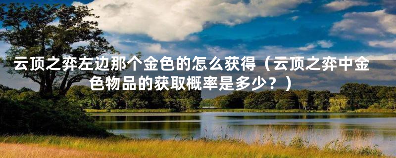 云顶之弈左边那个金色的怎么获得（云顶之弈中金色物品的获取概率是多少？）