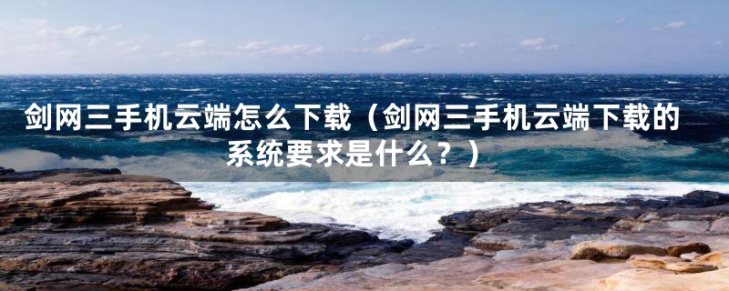 剑网三手机云端怎么下载（剑网三手机云端下载的系统要求是什么？）