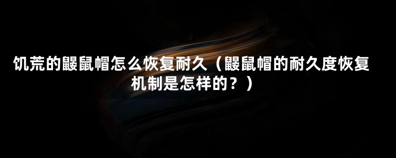 饥荒的鼹鼠帽怎么恢复耐久（鼹鼠帽的耐久度恢复机制是怎样的？）