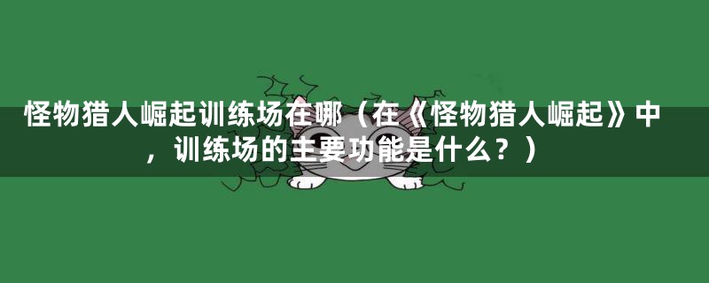 怪物猎人崛起训练场在哪（在《怪物猎人崛起》中，训练场的主要功能是什么？）