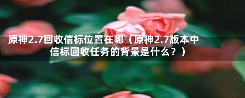 原神2.7回收信标位置在哪（原神2.7版本中信标回收任务的背景是什么？）