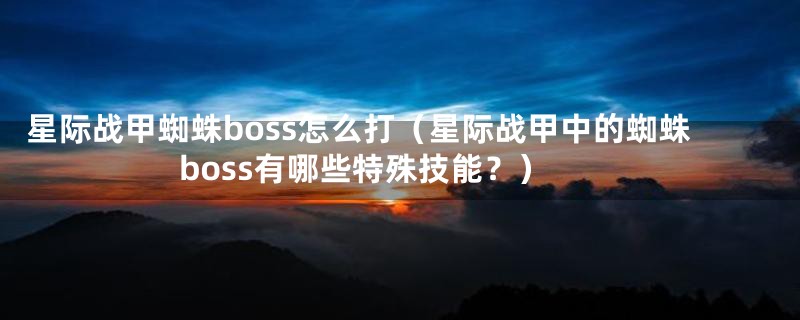 星际战甲蜘蛛boss怎么打（星际战甲中的蜘蛛boss有哪些特殊技能？）