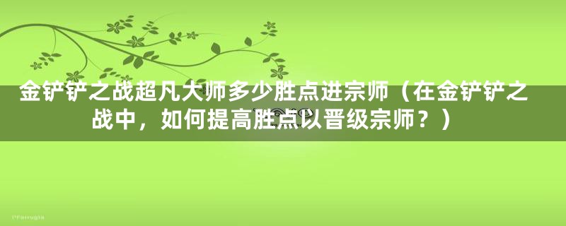 金铲铲之战超凡大师多少胜点进宗师（在金铲铲之战中，如何提高胜点以晋级宗师？）