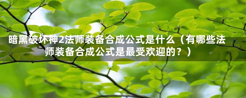 暗黑破坏神2法师装备合成公式是什么（有哪些法师装备合成公式是最受欢迎的？）