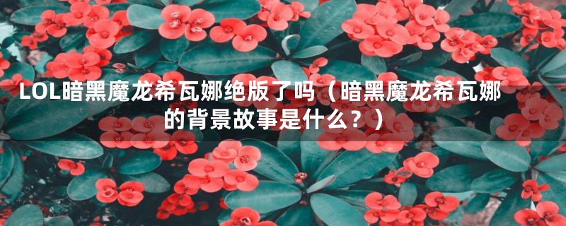 LOL暗黑魔龙希瓦娜绝版了吗（暗黑魔龙希瓦娜的背景故事是什么？）