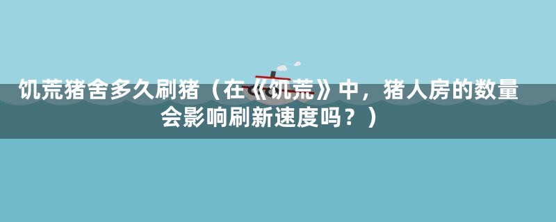 饥荒猪舍多久刷猪（在《饥荒》中，猪人房的数量会影响刷新速度吗？）