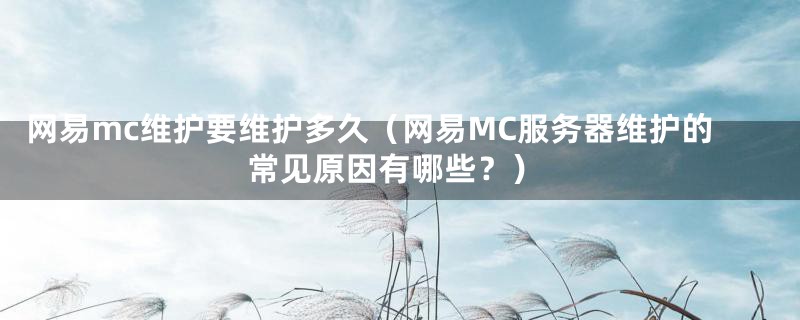 网易mc维护要维护多久（网易MC服务器维护的常见原因有哪些？）