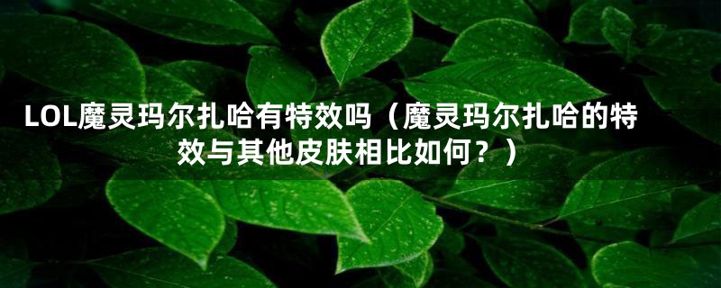 LOL魔灵玛尔扎哈有特效吗（魔灵玛尔扎哈的特效与其他皮肤相比如何？）