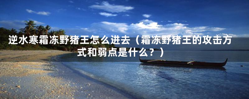 逆水寒霜冻野猪王怎么进去（霜冻野猪王的攻击方式和弱点是什么？）