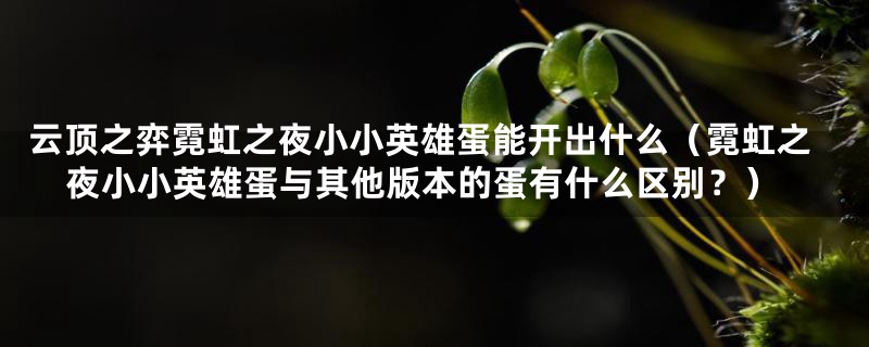 云顶之弈霓虹之夜小小英雄蛋能开出什么（霓虹之夜小小英雄蛋与其他版本的蛋有什么区别？）