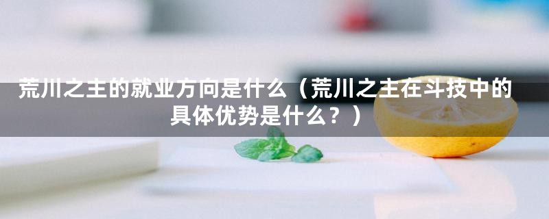 荒川之主的就业方向是什么（荒川之主在斗技中的具体优势是什么？）