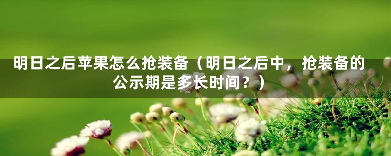 明日之后苹果怎么抢装备（明日之后中，抢装备的公示期是多长时间？）