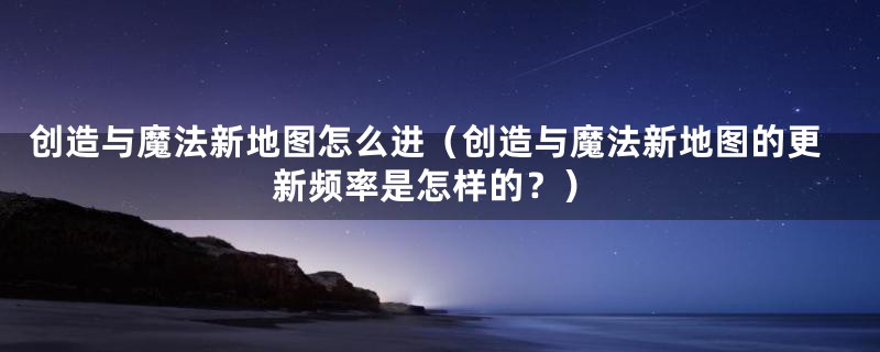 创造与魔法新地图怎么进（创造与魔法新地图的更新频率是怎样的？）