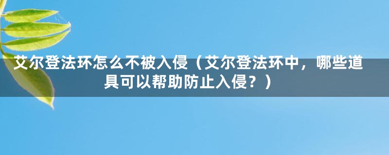 艾尔登法环怎么不被入侵（艾尔登法环中，哪些道具可以帮助防止入侵？）