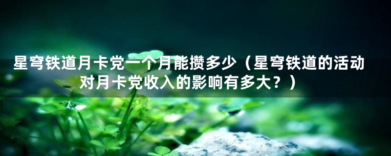 星穹铁道月卡党一个月能攒多少（星穹铁道的活动对月卡党收入的影响有多大？）