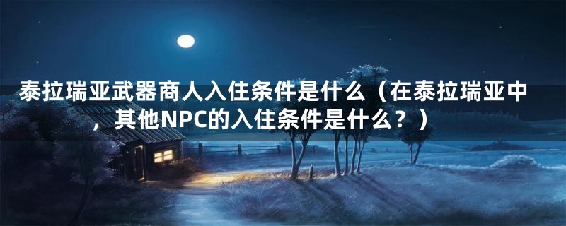 泰拉瑞亚武器商人入住条件是什么（在泰拉瑞亚中，其他NPC的入住条件是什么？）