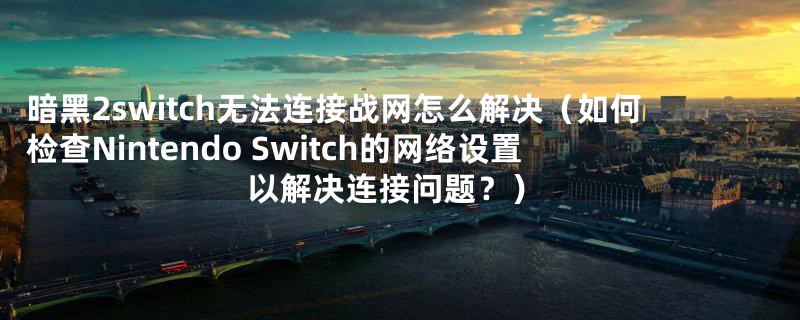 暗黑2switch无法连接战网怎么解决（如何检查Nintendo Switch的网络设置以解决连接问题？）