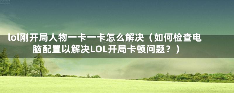 lol刚开局人物一卡一卡怎么解决（如何检查电脑配置以解决LOL开局卡顿问题？）