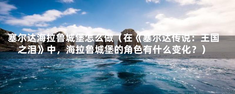 塞尔达海拉鲁城堡怎么做（在《塞尔达传说：王国之泪》中，海拉鲁城堡的角色有什么变化？）