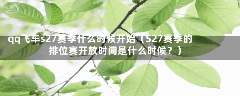 qq飞车s27赛季什么时候开始（S27赛季的排位赛开放时间是什么时候？）