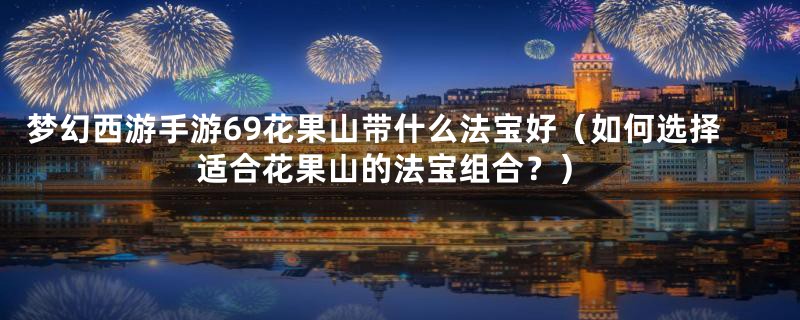 梦幻西游手游69花果山带什么法宝好（如何选择适合花果山的法宝组合？）