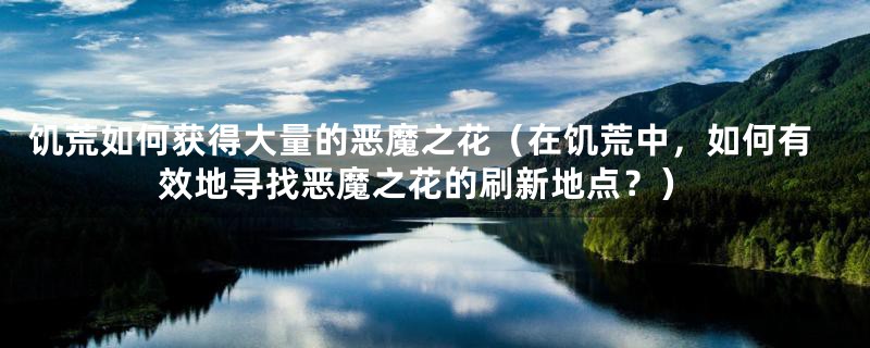 饥荒如何获得大量的恶魔之花（在饥荒中，如何有效地寻找恶魔之花的刷新地点？）