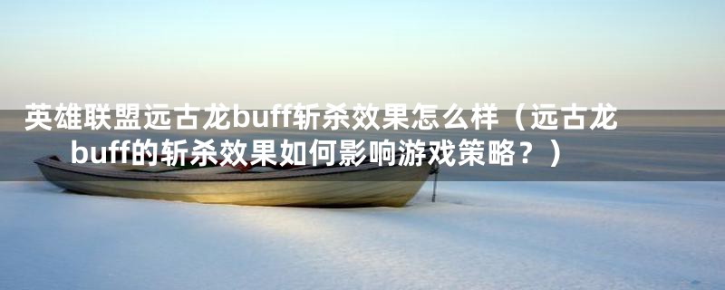 英雄联盟远古龙buff斩杀效果怎么样（远古龙buff的斩杀效果如何影响游戏策略？）