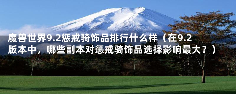 魔兽世界9.2惩戒骑饰品排行什么样（在9.2版本中，哪些副本对惩戒骑饰品选择影响最大？）