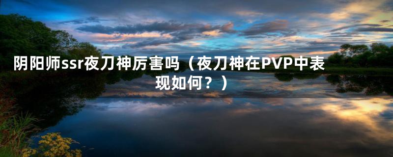 阴阳师ssr夜刀神厉害吗（夜刀神在PVP中表现如何？）