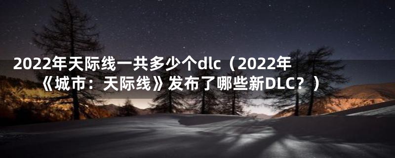 2022年天际线一共多少个dlc（2022年《城市：天际线》发布了哪些新DLC？）