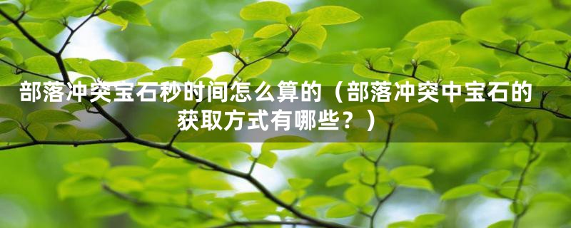 部落冲突宝石秒时间怎么算的（部落冲突中宝石的获取方式有哪些？）