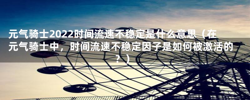 元气骑士2022时间流速不稳定是什么意思（在元气骑士中，时间流速不稳定因子是如何被激活的？）