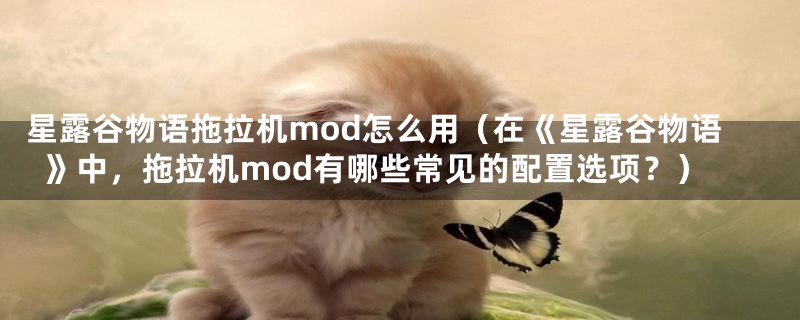 星露谷物语拖拉机mod怎么用（在《星露谷物语》中，拖拉机mod有哪些常见的配置选项？）