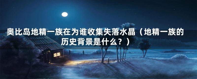 奥比岛地精一族在为谁收集失落水晶（地精一族的历史背景是什么？）